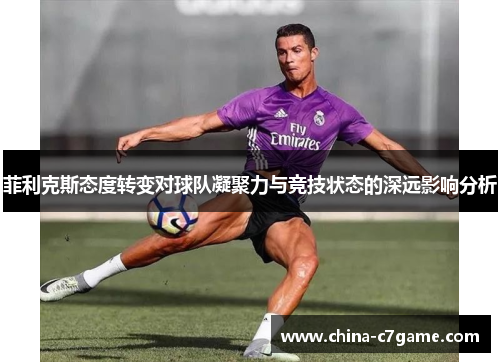 菲利克斯态度转变对球队凝聚力与竞技状态的深远影响分析