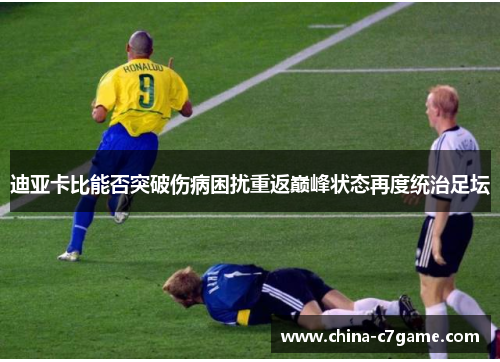 迪亚卡比能否突破伤病困扰重返巅峰状态再度统治足坛