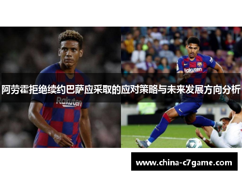 阿劳霍拒绝续约巴萨应采取的应对策略与未来发展方向分析 阿劳霍拒绝续约巴萨应采取的应对策略与未来发展方向分析