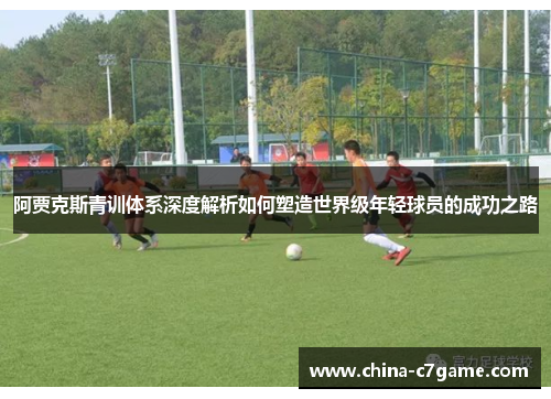 阿贾克斯青训体系深度解析如何塑造世界级年轻球员的成功之路