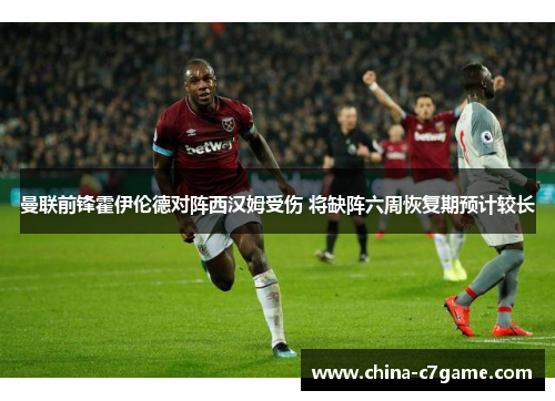 曼联前锋霍伊伦德对阵西汉姆受伤 将缺阵六周恢复期预计较长
