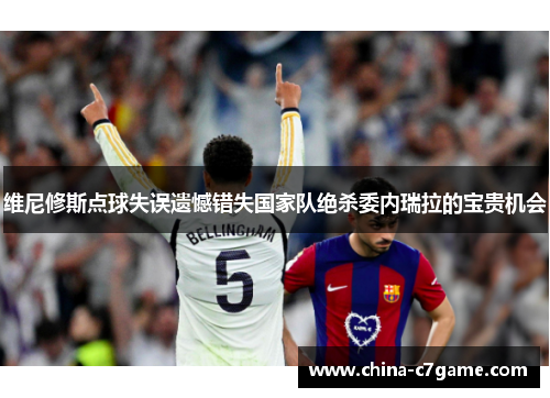 维尼修斯点球失误遗憾错失国家队绝杀委内瑞拉的宝贵机会