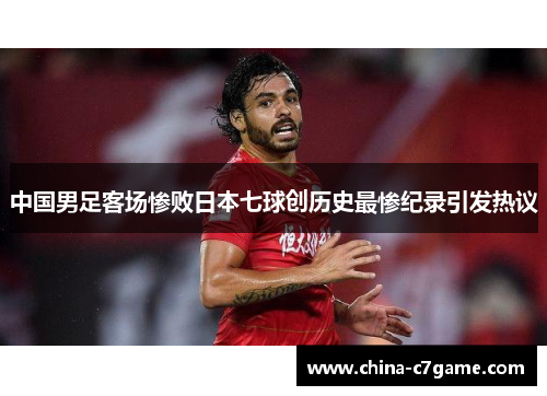 中国男足客场惨败日本七球创历史最惨纪录引发热议