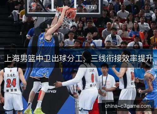 上海男篮中卫出球分工,三线衔接效率提升 上海男篮中卫出球分工,三线衔接效率提升
